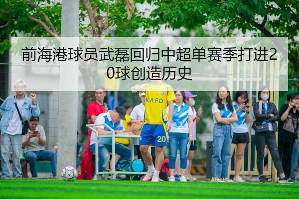 前海港球员武磊回归中超单赛季打进20球创造历史