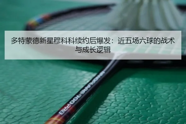 多特蒙德新星穆科科续约后爆发：近五场六球的战术与成长逻辑