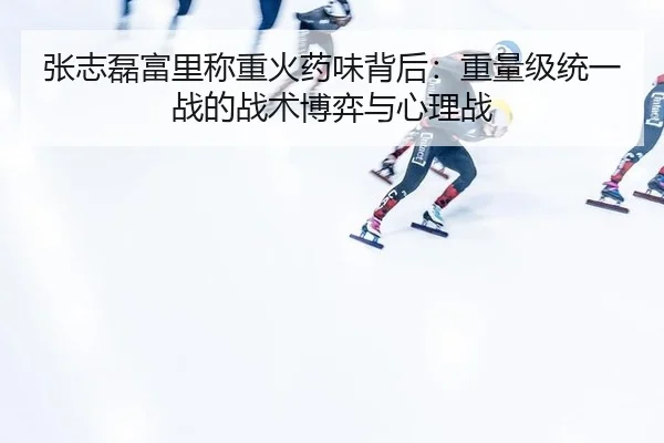 张志磊富里称重火药味背后：重量级统一战的战术博弈与心理战